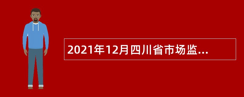 2021年12月四川省市场监督管理局直属事业单位招聘公告