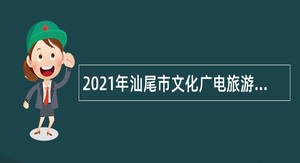 2021年汕尾市文化广电旅游体育局所属事业单位招聘高层次人才公告（第二批）