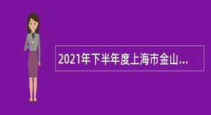 2021年下半年度上海市金山区事业单位工作人员招聘公告