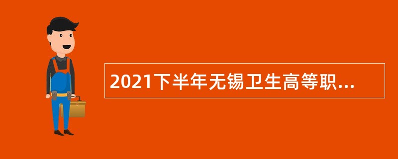 2021下半年无锡卫生高等职业技术学校紧缺性专技人员招聘公告