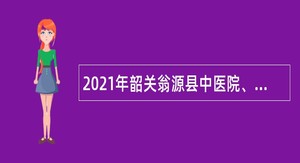 2021年韶关翁源县中医院、120急救指挥中心工作人员招聘公告
