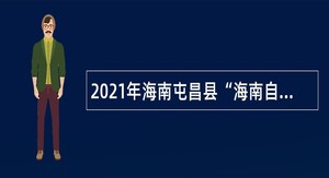 2021年海南屯昌县“海南自由贸易港活动”面向三支一扶人员专项考核招聘公告（1号）