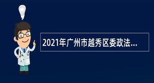 2021年广州市越秀区委政法委员会招聘辅助人员公告