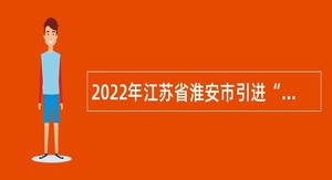 2022年江苏省淮安市引进“名校优生”公告（教育类）