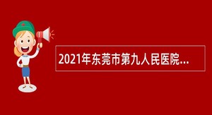 2021年东莞市第九人民医院招聘纳入岗位管理编制外人员公告