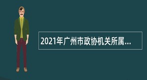 2021年广州市政协机关所属事业单位第一次招聘（专业技术岗位）公告