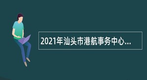 2021年汕头市港航事务中心直属事业单位汕头港引航站招聘公告