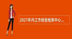 2021年内江市检验检测中心考核招聘公告