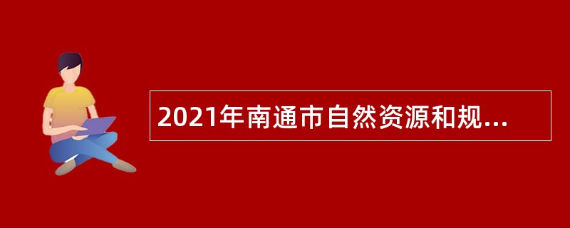 2021年南通市自然资源和规划局通州湾示范区分局招聘公告