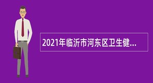 2021年临沂市河东区卫生健康系统招聘劳务派遣制医疗专业技术工作人员简章