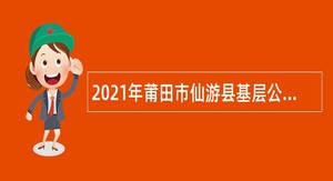 2021年莆田市仙游县基层公共管理和社会服务岗位招聘公告