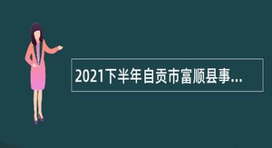 2021下半年自贡市富顺县事业单位招聘考试公告（63人）
