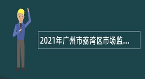 2021年广州市荔湾区市场监督管理局招聘专职食品药品安全协管员公告
