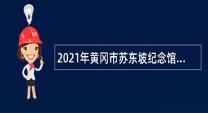 2021年黄冈市苏东坡纪念馆专项招聘讲解员公告