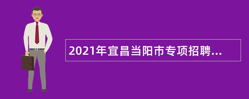 2021年宜昌当阳市专项招聘事业单位单位工作人员公告
