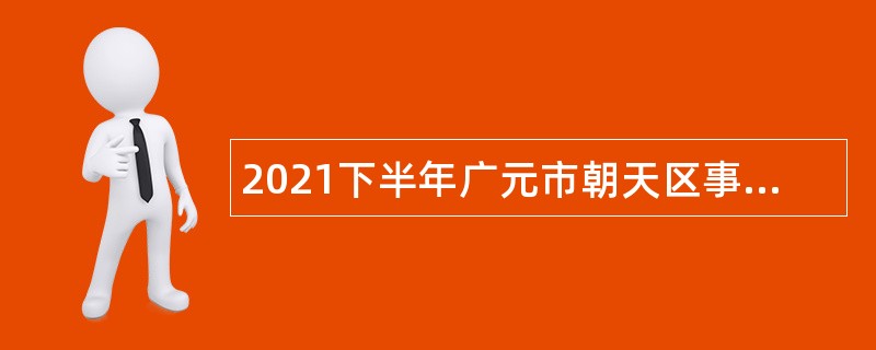 2021下半年广元市朝天区事业单位招聘考试公告（31人）