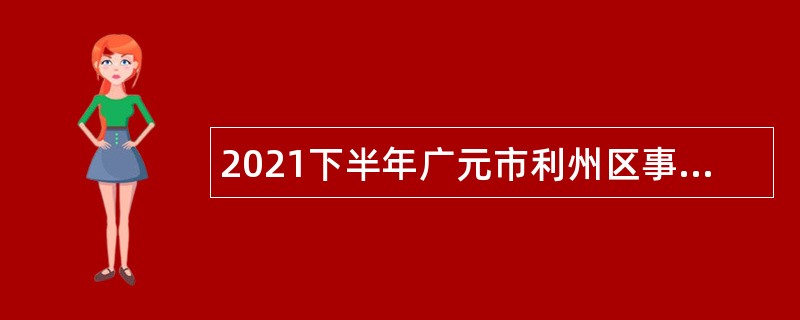 2021下半年广元市利州区事业单位招聘考试公告（20人）