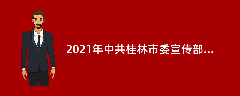 2021年中共桂林市委宣传部招聘编外聘用人员公告（广西）