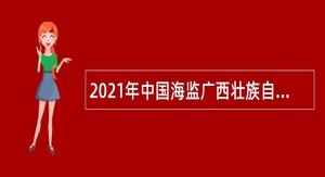 2021年中国海监广西壮族自治区总队招聘非实名编制船员公告