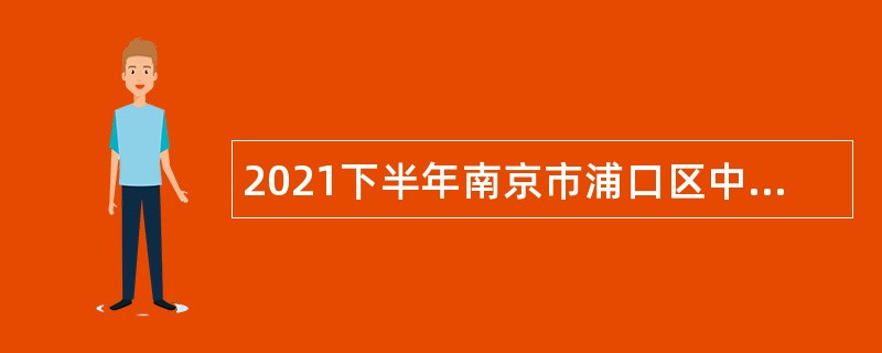 2021下半年南京市浦口区中医院招聘编外人员（含中医院医共体）公告
