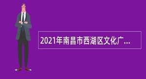 2021年南昌市西湖区文化广电新闻出版旅游局招聘公告