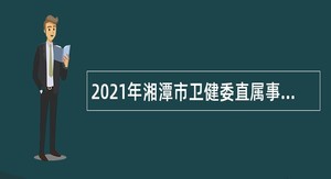 2021年湘潭市卫健委直属事业单位医卫类人才引进公告