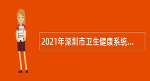 2021年深圳市卫生健康系统人才招聘公告
