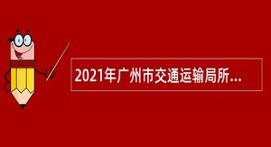 2021年广州市交通运输局所属事业单位第三批招聘公告