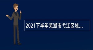 2021下半年芜湖市弋江区城管协管员、区环境监督长制办公室专职人员招聘公告