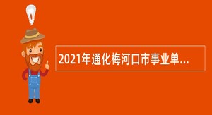 2021年通化梅河口市事业单位招聘工作人员公告（7号）