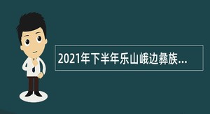 2021年下半年乐山峨边彝族自治县事业单位招聘考试公告（25人）