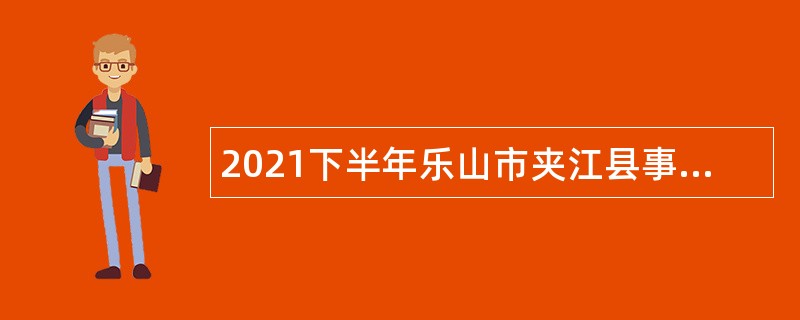 2021下半年乐山市夹江县事业单位招聘考试公告（51人）