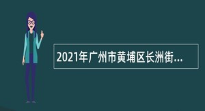2021年广州市黄埔区长洲街道综合发展中心招聘管理人员公告
