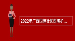 2022年广西国际壮医医院护理人员招聘公告