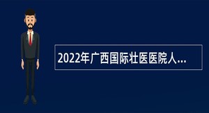 2022年广西国际壮医医院人才招聘公告