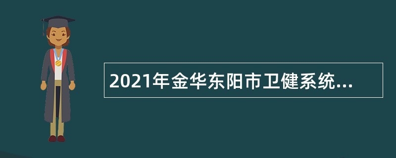2021年金华东阳市卫健系统面向应届毕业生招聘卫技人员公告（2022届）