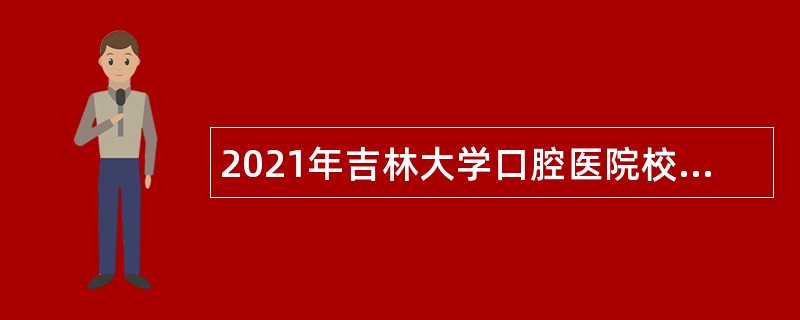 2021年吉林大学口腔医院校聘在编教师及卫生技术系列人员招聘公告（第四轮）