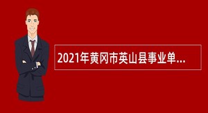 2021年黄冈市英山县事业单位招聘高层次人才（第二批）公告