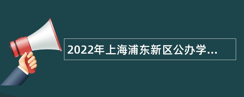 2022年上海浦东新区公办学校储备教师教辅（第一批次）招聘公告