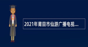 2021年莆田市仙游广播电视台人员（编外）招聘公告
