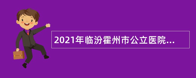 2021年临汾霍州市公立医院招聘专业技术人员公告（一）