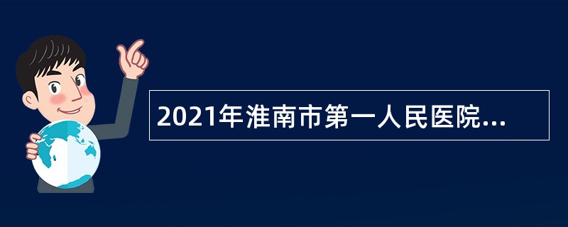 2021年淮南市第一人民医院医疗专业人员招聘公告