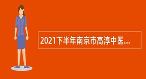 2021下半年南京市高淳中医院招聘高层次人才公告