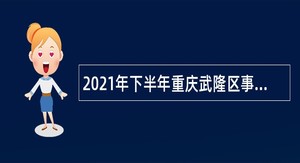 2021年下半年重庆武隆区事业单位招聘考试公告（25名）