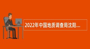 2022年中国地质调查局沈阳地质调查中心招聘公告（辽宁）