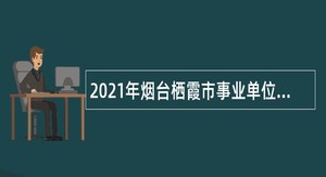 2021年烟台栖霞市事业单位（教育、卫生）招聘工作人员简章
