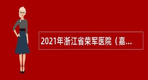 2021年浙江省荣军医院（嘉兴市第三医院）招聘公告