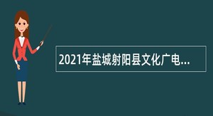 2021年盐城射阳县文化广电和旅游局招聘部分事业编人员公告