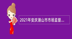 2021年安庆潜山市市场监督管理局购买服务项目工作人员招聘公告