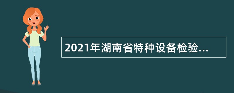 2021年湖南省特种设备检验检测研究院招聘公告